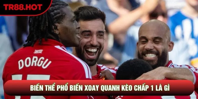 Biến thể phổ biến xoay quanh kèo chấp 1 là gì