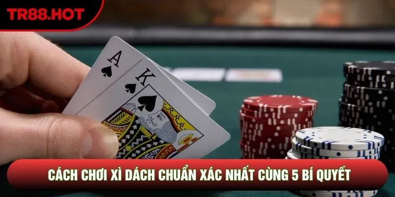 Cách Chơi Xì Dách Chuẩn Xác Nhất Cùng 5 Bí Quyết Đỉnh Cao