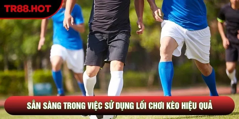 Sẵn sàng trong việc sử dụng lối chơi kèo hiệu quả 