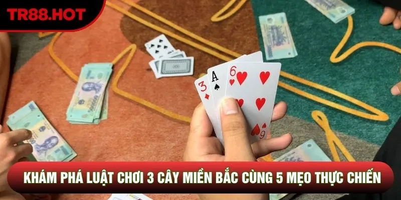 Luật Chơi 3 Cây Miền Bắc Cùng 5 Mẹo Thực Chiến Đỉnh Cao