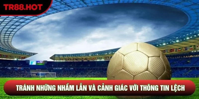 Tránh những nhầm lẫn và cảnh giác với thông tin lệch
